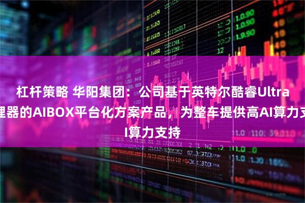 杠杆策略 华阳集团：公司基于英特尔酷睿Ultra处理器的AIBOX平台化方案产品，为整车提供高AI算力支持