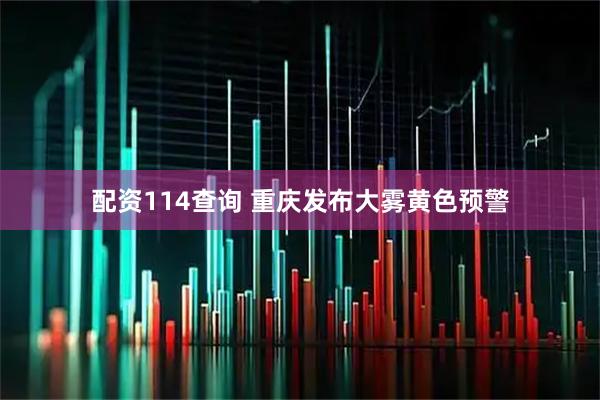 配资114查询 重庆发布大雾黄色预警