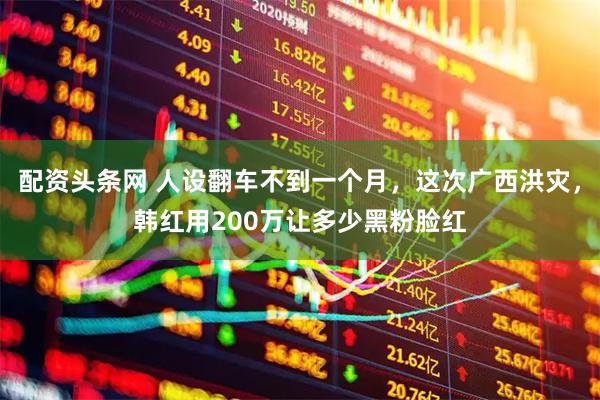 配资头条网 人设翻车不到一个月，这次广西洪灾，韩红用200万让多少黑粉脸红