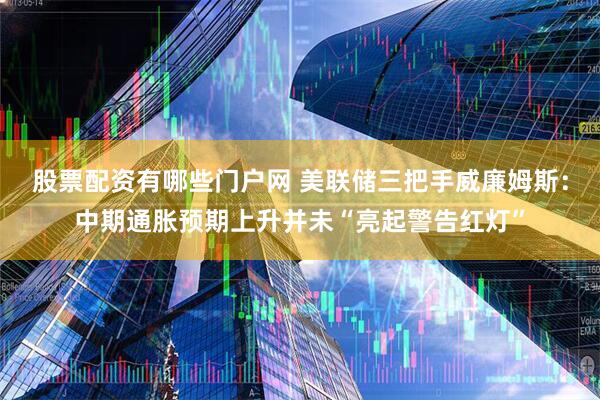 股票配资有哪些门户网 美联储三把手威廉姆斯：中期通胀预期上升并未“亮起警告红灯”