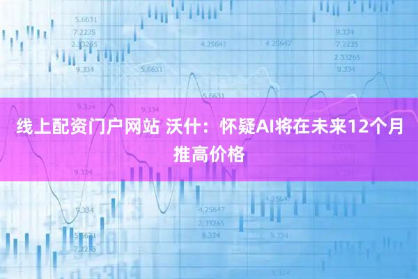 线上配资门户网站 沃什：怀疑AI将在未来12个月推高价格