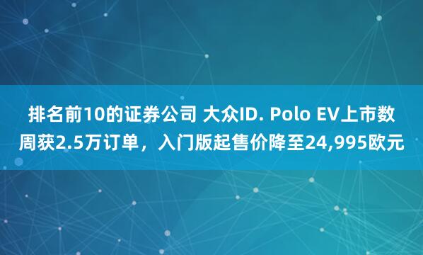 排名前10的证券公司 大众ID. Polo EV上市数周获2.5万订单，入门版起售价降至24,995欧元
