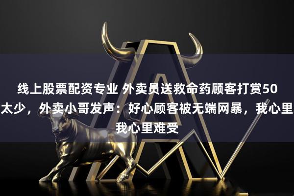 线上股票配资专业 外卖员送救命药顾客打赏50被指太少，外卖小哥发声：好心顾客被无端网暴，我心里难受
