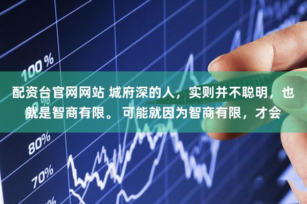 配资台官网网站 城府深的人，实则并不聪明，也就是智商有限。 可能就因为智商有限，才会