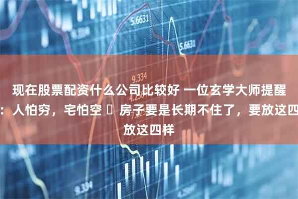 现在股票配资什么公司比较好 一位玄学大师提醒说：人怕穷，宅怕空 ​房子要是长期不住了，要放这四样