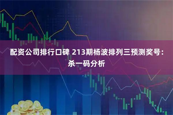 配资公司排行口碑 213期杨波排列三预测奖号：杀一码分析