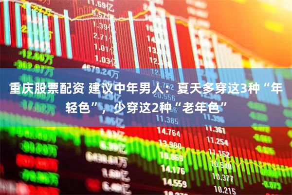 重庆股票配资 建议中年男人：夏天多穿这3种“年轻色”，少穿这2种“老年色”