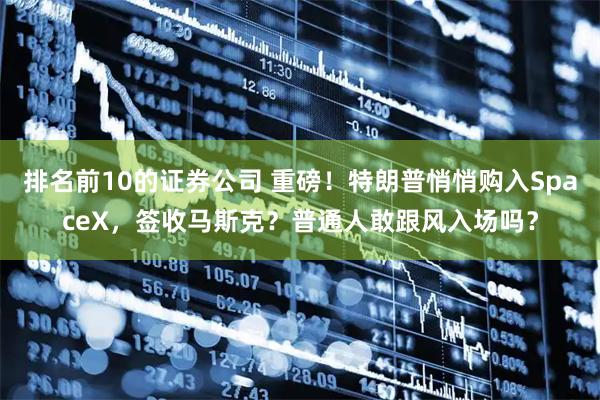 排名前10的证券公司 重磅!特朗普悄悄购入SpaceX,签收马斯克?普通人敢跟风入场吗?