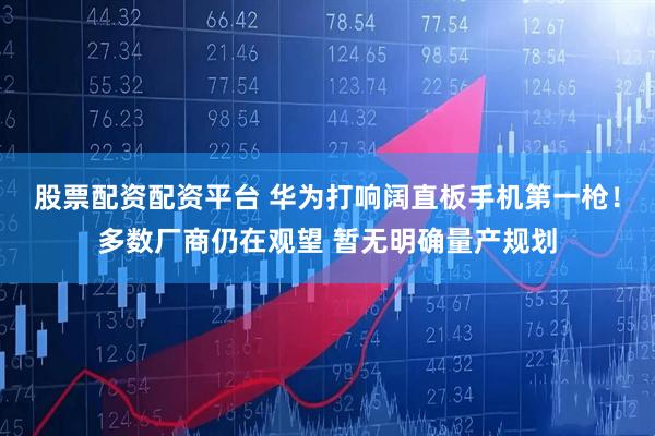 股票配资配资平台 华为打响阔直板手机第一枪！多数厂商仍在观望 暂无明确量产规划
