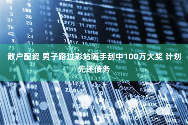 散户配资 男子路过彩站随手刮中100万大奖 计划先还债务