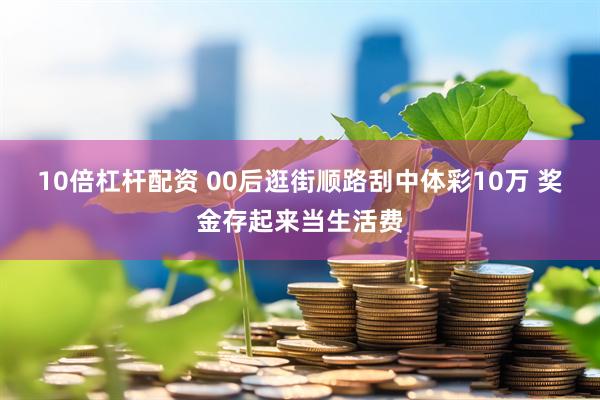10倍杠杆配资 00后逛街顺路刮中体彩10万 奖金存起来当生活费