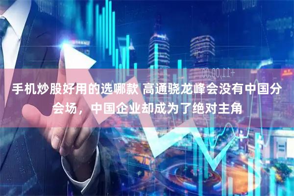 手机炒股好用的选哪款 高通骁龙峰会没有中国分会场，中国企业却成为了绝对主角