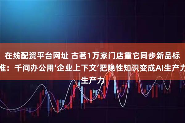 在线配资平台网址 古茗1万家门店靠它同步新品标准：千问办公用‘企业上下文’把隐性知识变成AI生产力