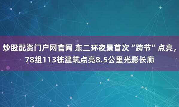 炒股配资门户网官网 东二环夜景首次“跨节”点亮，78组113栋建筑点亮8.5公里光影长廊