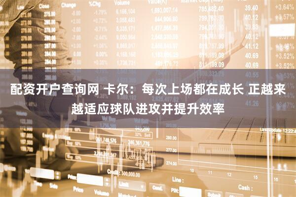 配资开户查询网 卡尔：每次上场都在成长 正越来越适应球队进攻并提升效率