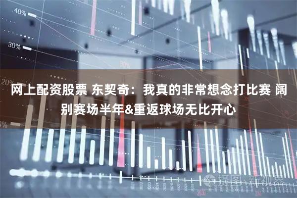 网上配资股票 东契奇：我真的非常想念打比赛 阔别赛场半年&重返球场无比开心