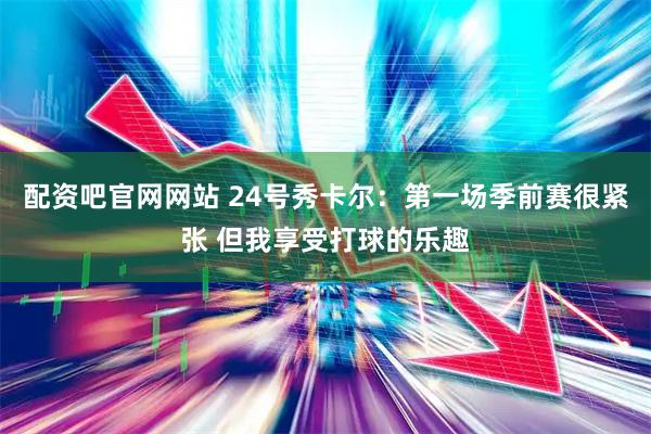 配资吧官网网站 24号秀卡尔：第一场季前赛很紧张 但我享受打球的乐趣