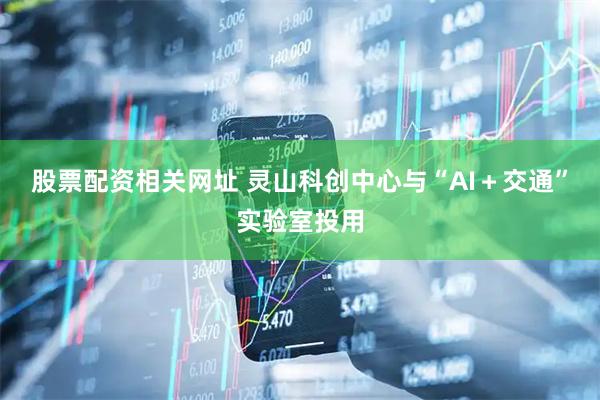 股票配资相关网址 灵山科创中心与“AI＋交通”实验室投用