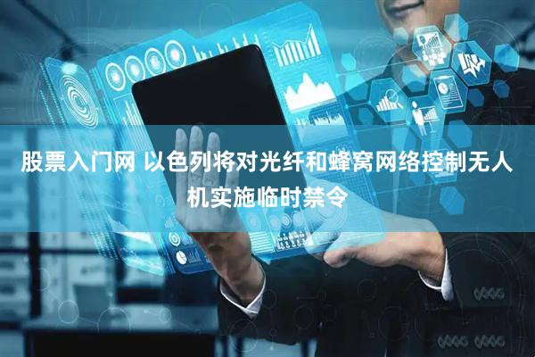股票入门网 以色列将对光纤和蜂窝网络控制无人机实施临时禁令